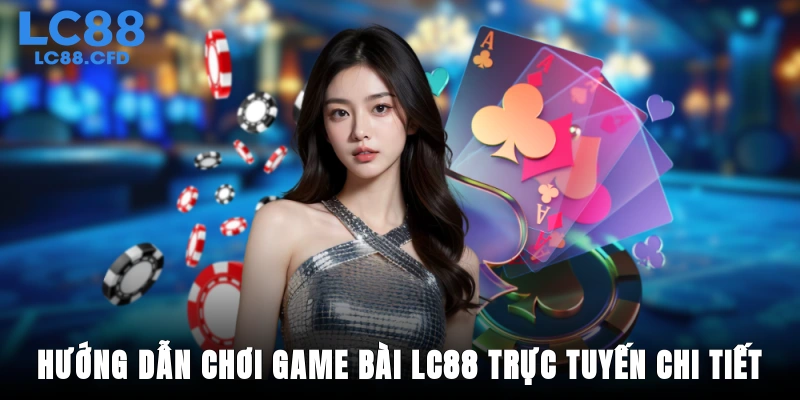 Hướng dẫn chơi game bài LC88 trực tuyến chi tiết