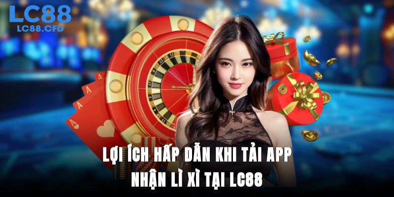Lợi ích hấp dẫn khi tải app nhận lì xì tại LC88