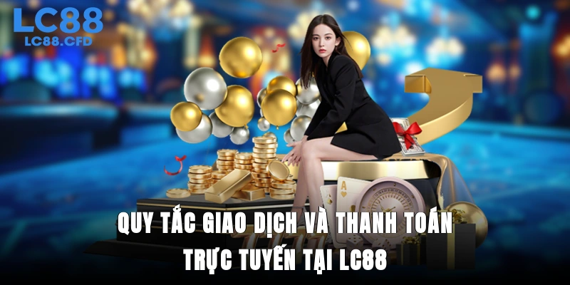 Quy tắc giao dịch và thanh toán trực tuyến tại LC88