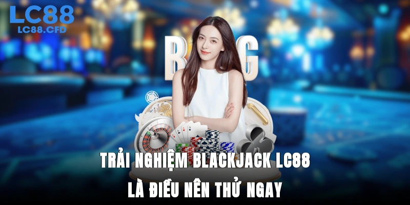 Trải nghiệm Blackjack LC88 là điều nên thử ngay
